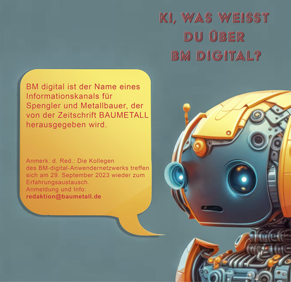 Auch die KI kennt BM digital. Was das Anwendernetzwerk moderner Berufskollegen ausmacht, ist online nachzulesen – der nächste Erfahrungsaustausch findet am 29. September 2023 statt. Anmeldung und Info per E-Mail an: 
redaktion@baumetall.de / www.baumetall.de/bm-digital
